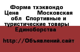  Форма тхэквондо › Цена ­ 500 - Московская обл. Спортивные и туристические товары » Единоборства   
